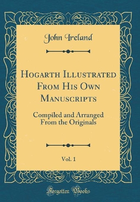 Hogarth Illustrated From His Own Manuscripts, Vol. 1: Compiled and Arranged From the Originals (Classic Reprint)