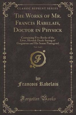 The Works of Mr. Francis Rabelais, Doctor in Physick, Vol. 2 of 2: Containing Five Books of the Lives, Heroick Deeds Saying of Gargantua and His Sonne Pantagruel (Classic Reprint)