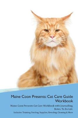 Maine Coon Presents: Cat Care Guide Workbook Maine Coon Presents Cat Care Workbook with Journalling, Notes, To Do List. Includes: Training, Feeding, Supplies, Breeding, Cleaning & More Volume 1