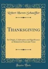 Thanksgiving: Its Origin, Celebration and Significance as Related in Prose and Verse (Classic Reprint)