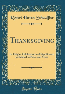 Thanksgiving: Its Origin, Celebration and Significance as Related in Prose and Verse (Classic Reprint)