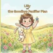 Lilly and the Goodbye Pacifier Plan: The book that makes your child WANT to move on from pacifier with ease and a gentle guide for parents!