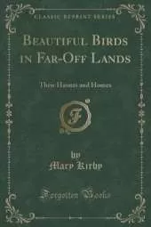 Beautiful Birds in Far-Off Lands: Their Haunts and Homes (Classic Reprint)