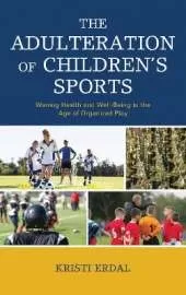 The Adulteration of Children's Sports: Waning Health and Well-Being in the Age of Organized Play