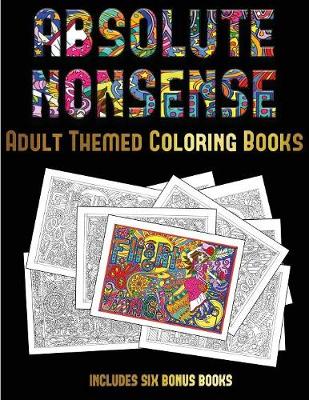Adult Themed Coloring Books (Absolute Nonsense): This Book Has 36 Coloring Sheets That Can Be Used to Color In, Frame, And/Or Meditate Over: This Book Can Be Photocopied, Printed and Downloaded as a PDF