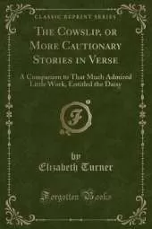 The Cowslip, or More Cautionary Stories in Verse: A Companion to That Much Admired Little Work, Entitled the Daisy (Classic Reprint)
