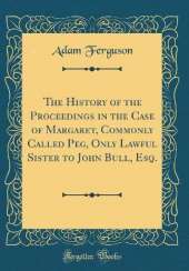 The History of the Proceedings in the Case of Margaret, Commonly Called Peg, Only Lawful Sister to John Bull, Esq. (Classic Reprint)