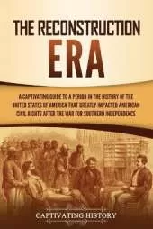 The Reconstruction Era: A Captivating Guide to a Period in the History of the United States of America That Greatly Impacted American Civil Rights after the War for Southern Independence