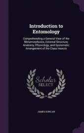 Introduction to Entomology: Comprehending a General View of the Metamorphoses, External Structure, Anatomy, Physiology, and Systematic Arrangement of the Class Insects
