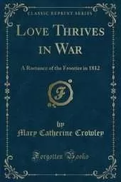 Love Thrives in War: A Romance of the Frontier in 1812 (Classic Reprint)
