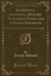 Interesting Anecdotes, Memoirs, Allegories, Essays, and Poetical Fragments: Tending to Amuse the Fancy, and Inculcate Morality (Classic Reprint)