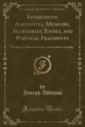 Interesting Anecdotes, Memoirs, Allegories, Essays, and Poetical Fragments: Tending to Amuse the Fancy, and Inculcate Morality (Classic Reprint)