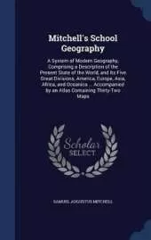 Mitchell's School Geography: A System of Modern Geography, Comprising a Description of the Present State of the World, and Its Five Great Divisions, America, Europe, Asia, Africa, and Oceanica ... Accompanied by an Atlas Containing Thirty-Two Maps
