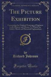 The Picture Exhibition: Containing the Original Drawings of Eighteen Little Masters and Misses; To Which Are Added, Moral and Historical Explanations (Classic Reprint)