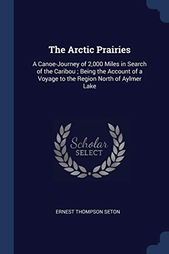 The Arctic Prairies: A Canoe-Journey of 2,000 Miles in Search of the Caribou; Being the Account of a Voyage to the Region North of Aylmer Lake