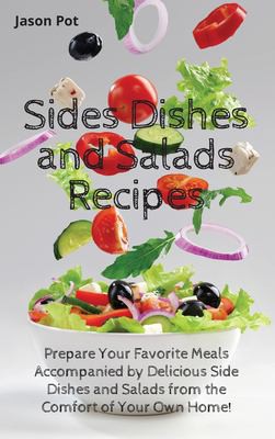 Sides Dishes and Salads Recipes: Prepare Your Favorite Meals Accompanied by Delicious Side Dishes and Salads from the Comfort of Your Own Home