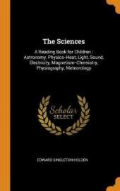 The Sciences: A Reading Book for Children: Astronomy, Physics--Heat, Light, Sound, Electricity, Magnetism--Chemistry, Physiography, Meteorology