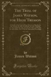The Trial of James Watson, for High Treason, Vol. 1 of 2: At the Bar of the Court of Kings Bench, on Monday the 9th, Tuesday the 10th, Wednesday the 11th, Thursday the 12th, Friday the 13th, Saturday the 14th, and Monday the 16th of June, 1817; With the