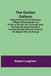 The Golden Galleon; Being a Narrative of the Adventures of Master Gilbert Oglander, and of how, in the Year 1591, he fought under the gallant Sir Richard Grenville in the Great Sea-fight off Flores, on board her Majesty's Ship the Revenge