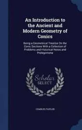 An Introduction to the Ancient and Modern Geometry of Conics: Being a Geometrical Treatise On the Conic Sections With a Collection of Problems and Historical Notes and Prolegomena