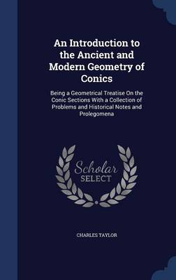 An Introduction to the Ancient and Modern Geometry of Conics: Being a Geometrical Treatise On the Conic Sections With a Collection of Problems and Historical Notes and Prolegomena