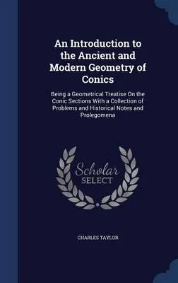 An Introduction to the Ancient and Modern Geometry of Conics: Being a Geometrical Treatise On the Conic Sections With a Collection of Problems and Historical Notes and Prolegomena