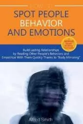 How to Spot People Behavior and Emotions: Build Lasting Relationships by Reading Other People's Behaviors and Empathize With Them Quickly Thanks to "Body Mirroring"