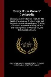 Every Horse Owners' Cyclopedia: Diseases, and How to Cure Them. by J.H. Walsh. the American Trotting Horse, and Suggestions on the Breeding and Training of Trotters. by Ellwood Harvey. the Turf and Trotting Horse of America. by John Elderken[!] the Perche