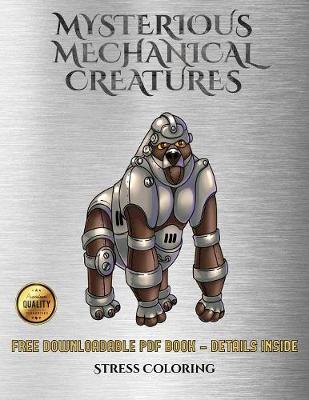 Stress Coloring (Mysterious Mechanical Creatures): Advanced Coloring (Colouring) Books with 40 Coloring Pages: Mysterious Mechanical Creatures (Colouring (Coloring) Books)