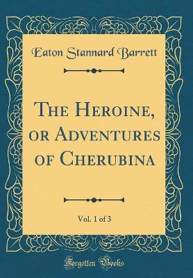 The Heroine, or Adventures of Cherubina, Vol. 1 of 3 (Classic Reprint)
