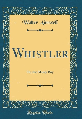 Whistler: Or, the Manly Boy (Classic Reprint)