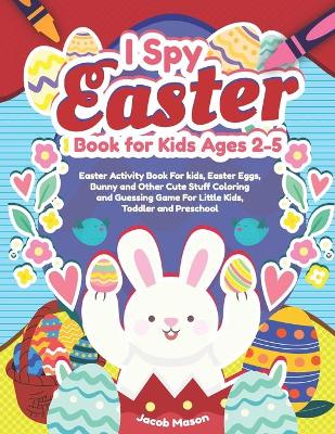 I Spy Easter Book for Kids Ages 2-5: Easter Activity Book For kids, Easter Eggs, Bunny and Other Cute Stuff Coloring and Guessing Game For Little Kids, Toddler and Preschool