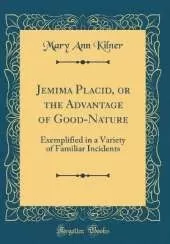 Jemima Placid, or the Advantage of Good-Nature: Exemplified in a Variety of Familiar Incidents (Classic Reprint)