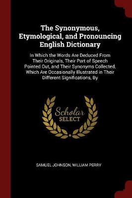 The Synonymous, Etymological, and Pronouncing English Dictionary: In Which the Words Are Deduced from Their Originals, Their Part of Speech Pointed Out, and Their Synonyms Collected, Which Are Occasionally Illustrated in Their Different Significations, by