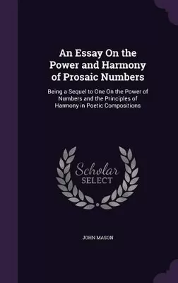 An Essay On the Power and Harmony of Prosaic Numbers: Being a Sequel to One On the Power of Numbers and the Principles of Harmony in Poetic Compositions