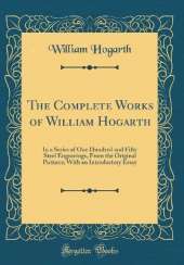 The Complete Works of William Hogarth: In a Series of One Hundred and Fifty Steel Engravings, From the Original Pictures; With an Introductory Essay (Classic Reprint)