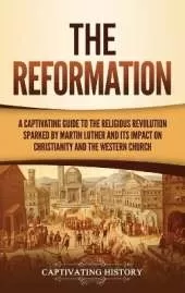 The Reformation: A Captivating Guide to the Religious Revolution Sparked by Martin Luther and Its Impact on Christianity and the Western Church