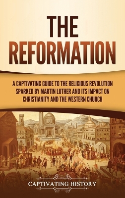 The Reformation: A Captivating Guide to the Religious Revolution Sparked by Martin Luther and Its Impact on Christianity and the Western Church