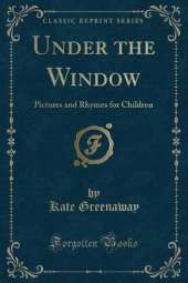 Under the Window: Pictures and Rhymes for Children (Classic Reprint)