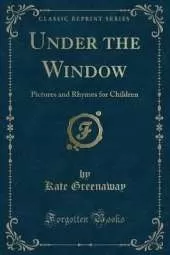 Under the Window: Pictures and Rhymes for Children (Classic Reprint)