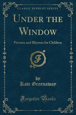 Under the Window: Pictures and Rhymes for Children (Classic Reprint)