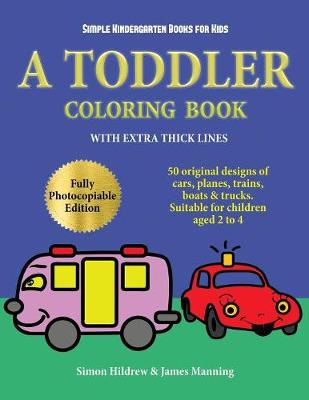 Simple Kindergarten Books for Kids: A Toddler Coloring Book with Extra Thick Lines: 50 Original Designs of Cars, Planes, Trains, Boats, and Trucks (Suitable for Children Aged 2 to 4)