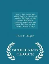 Scout, Red Cross and Army Dogs: A Historical Sketch of Dogs in the Great War and a Training Guide for the Rank and File of the United States Army - Scholar's Choice Edition