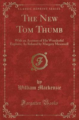 The New Tom Thumb: With an Account of His Wonderful Exploits; As Related by Margery Meanwell (Classic Reprint)