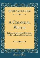 A Colonial Witch: Being a Study of the Black Art in the Colony of Connecticut (Classic Reprint)