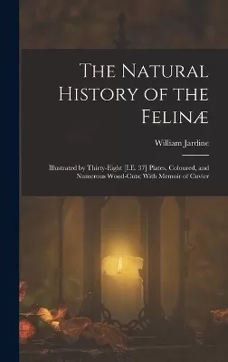 The Natural History of the Felinæ: Illustrated by Thirty-Eight [I.E. 37] Plates, Coloured, and Numerous Wood-Cuts; With Memoir of Cuvier