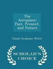 The Aeroplane: Past, Present, and Future - Scholar's Choice Edition