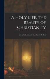 A Holy Life, the Beauty of Christianity: Or, an Exhortation to Christians to Be Holy