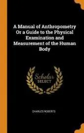 A Manual of Anthropometry or a Guide to the Physical Examination and Measurement of the Human Body