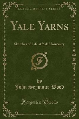 Yale Yarns: Sketches of Life at Yale University (Classic Reprint)